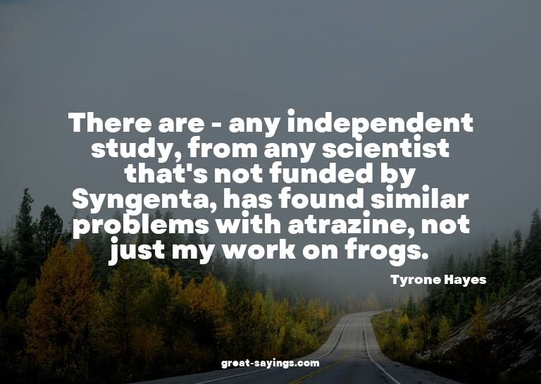 There are - any independent study, from any scientist t