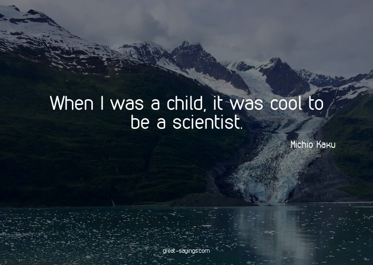 When I was a child, it was cool to be a scientist.

