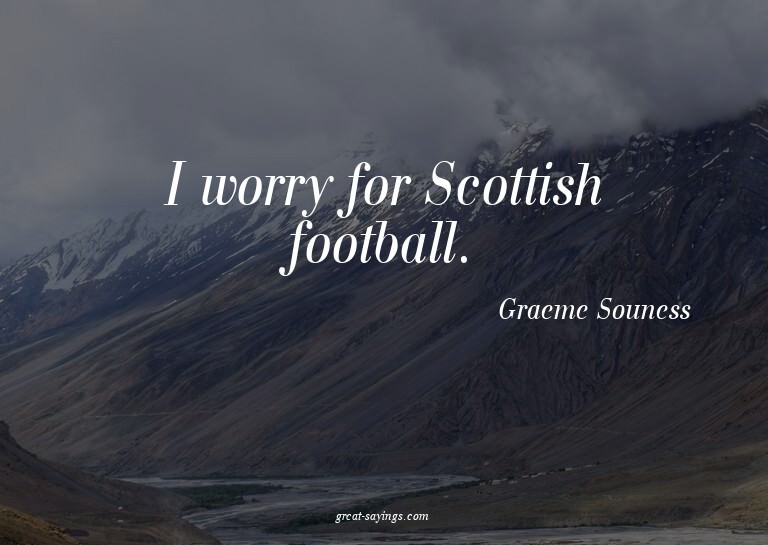 I worry for Scottish football.


