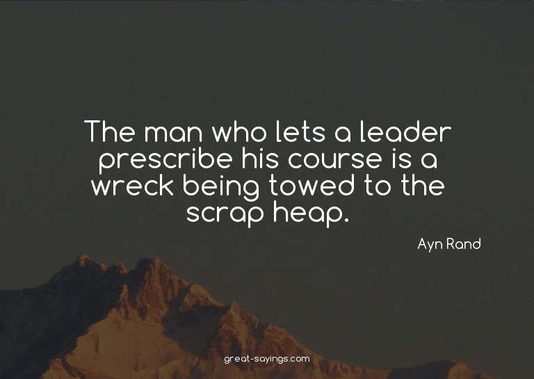The man who lets a leader prescribe his course is a wre