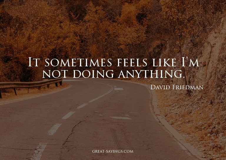 It sometimes feels like I'm not doing anything.

