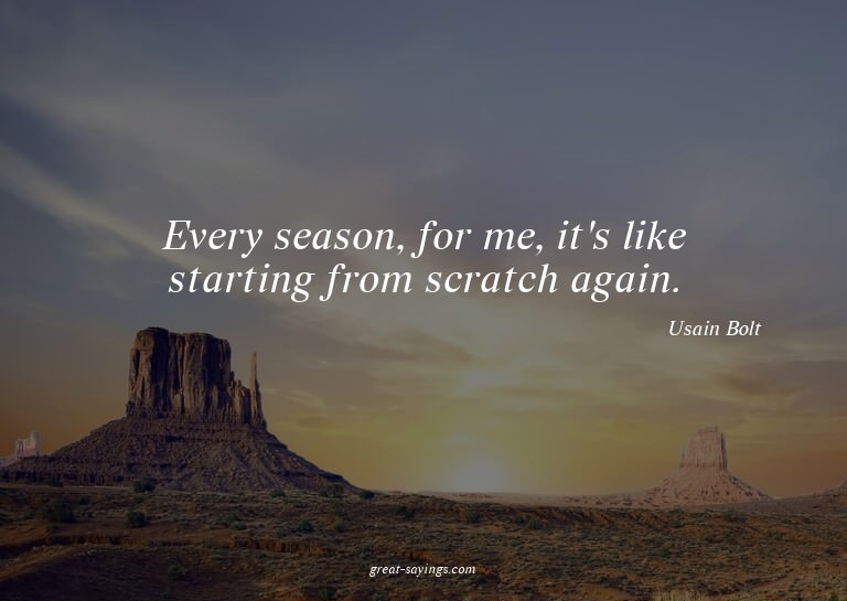 Every season, for me, it's like starting from scratch a