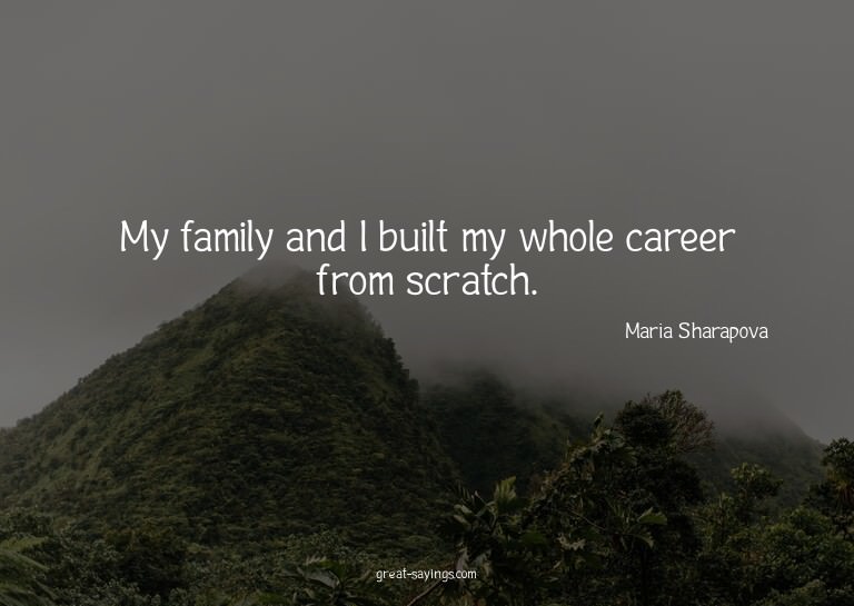 My family and I built my whole career from scratch.

