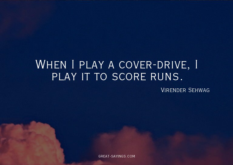 When I play a cover-drive, I play it to score runs.


