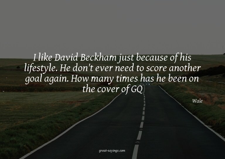 I like David Beckham just because of his lifestyle. He