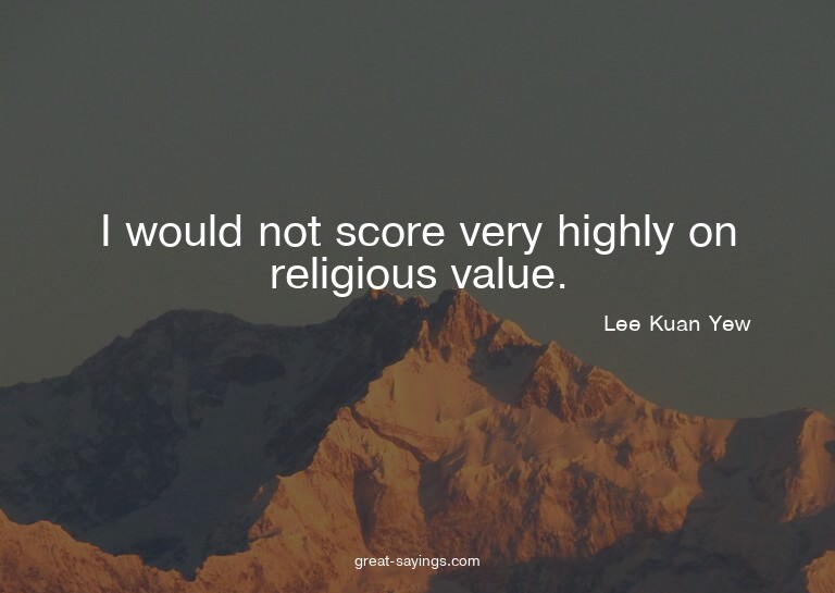 I would not score very highly on religious value.

