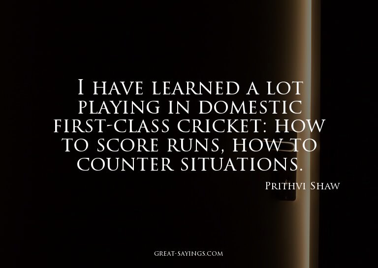 I have learned a lot playing in domestic first-class cr