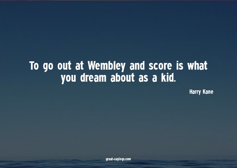 To go out at Wembley and score is what you dream about