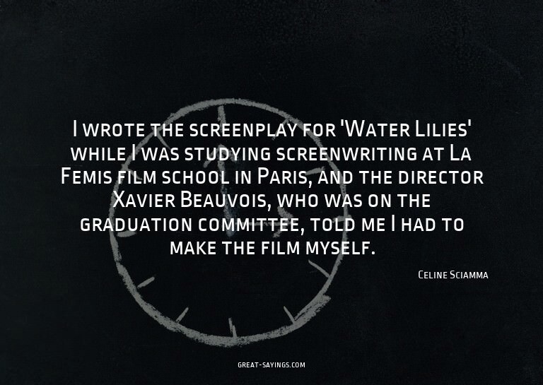 I wrote the screenplay for 'Water Lilies' while I was s