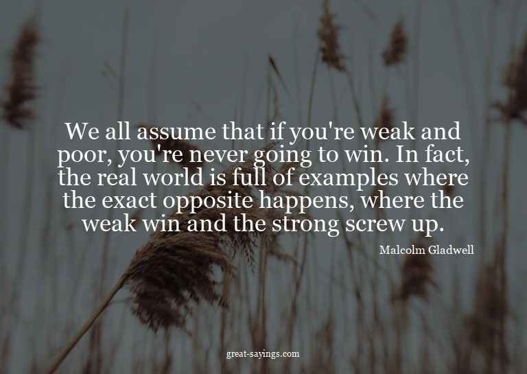 We all assume that if you're weak and poor, you're neve