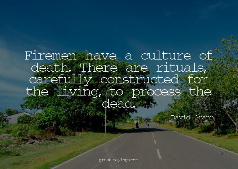 Firemen have a culture of death. There are rituals, car