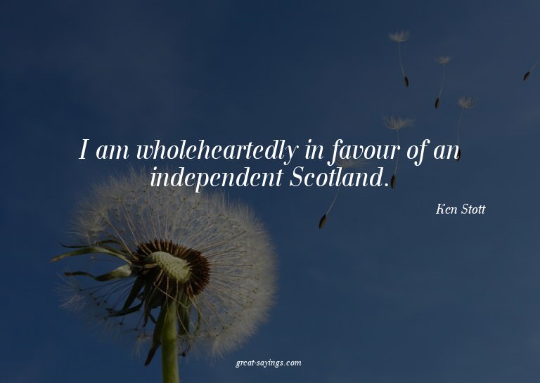 I am wholeheartedly in favour of an independent Scotlan