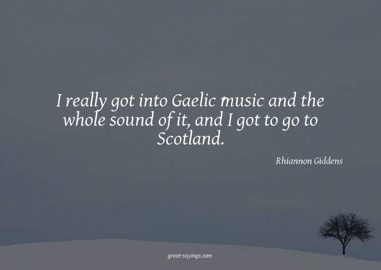 I really got into Gaelic music and the whole sound of i