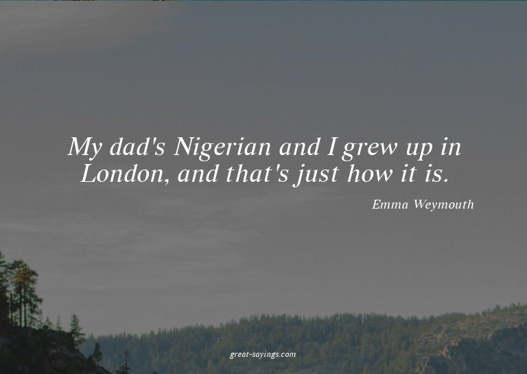 My dad's Nigerian and I grew up in London, and that's j