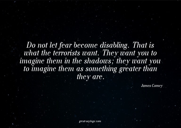 Do not let fear become disabling. That is what the terr