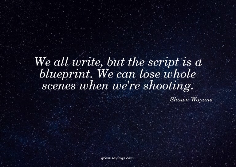 We all write, but the script is a blueprint. We can los