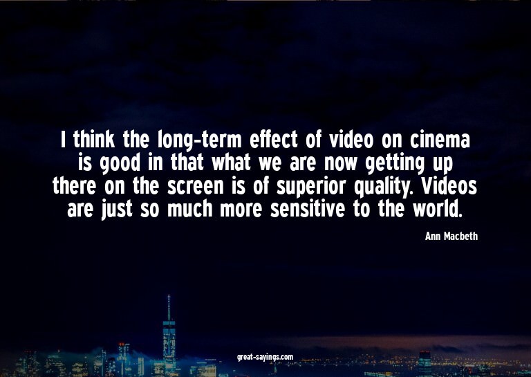 I think the long-term effect of video on cinema is good