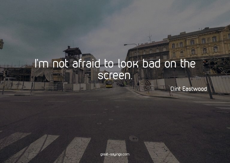 I'm not afraid to look bad on the screen.

