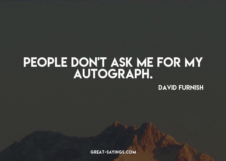 People don't ask me for my autograph.

