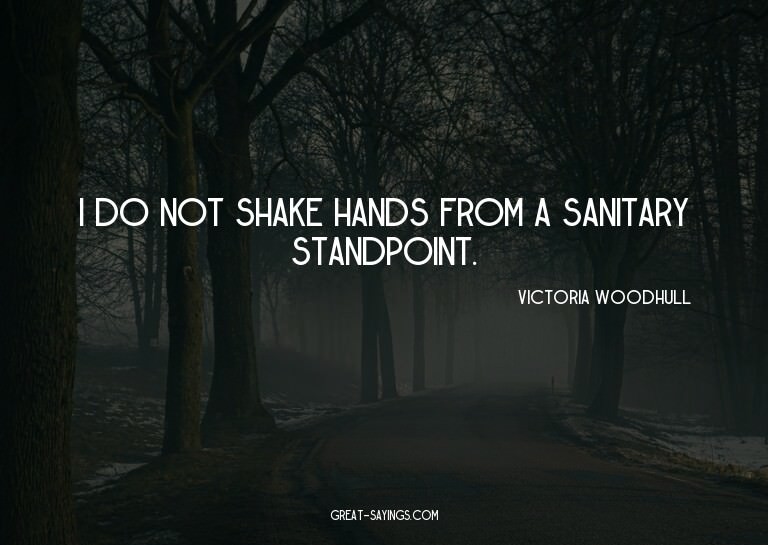 I do not shake hands from a sanitary standpoint.

