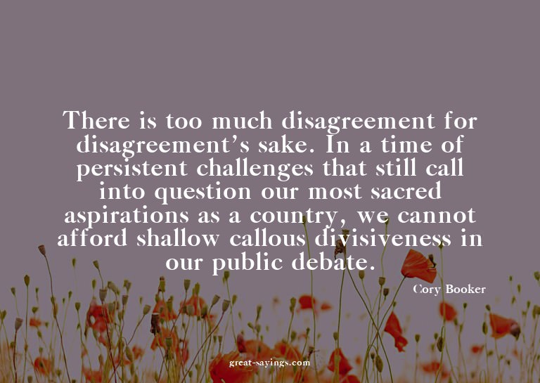 There is too much disagreement for disagreement's sake.