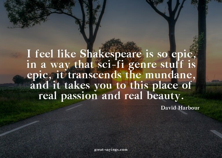 I feel like Shakespeare is so epic, in a way that sci-f