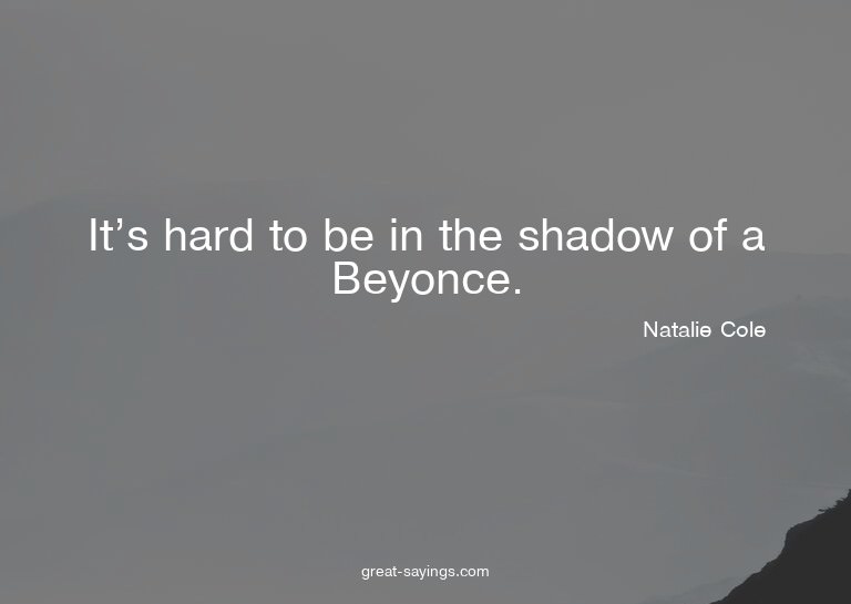It's hard to be in the shadow of a Beyonce.

