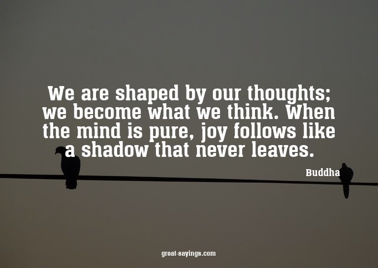 We are shaped by our thoughts; we become what we think.