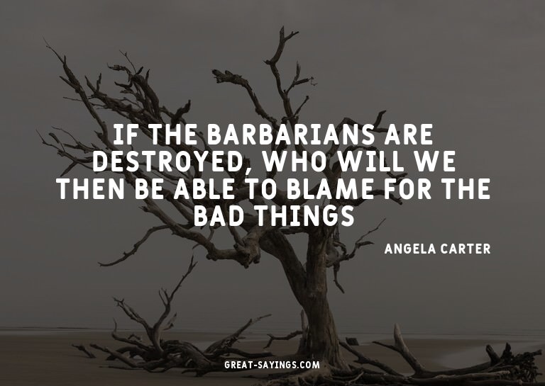 If the Barbarians are destroyed, who will we then be ab