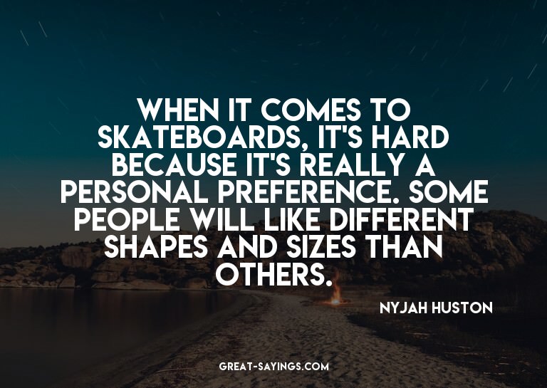 When it comes to skateboards, it's hard because it's re