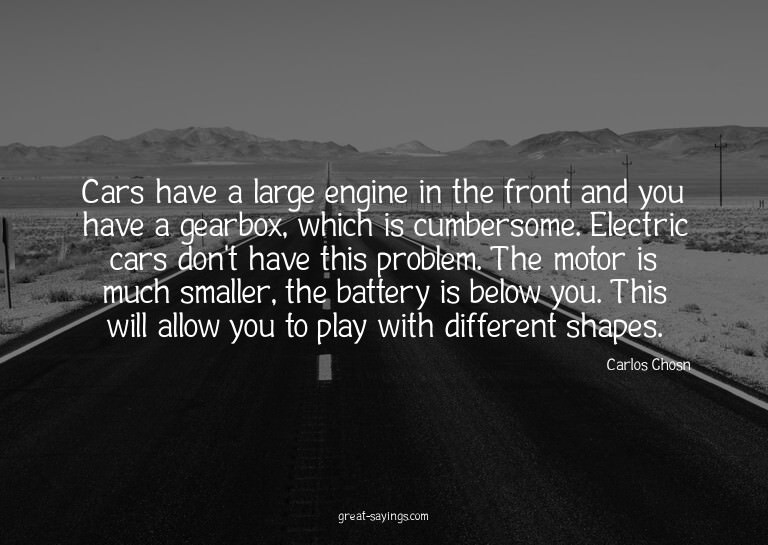 Cars have a large engine in the front and you have a ge