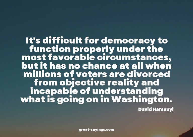 It's difficult for democracy to function properly under