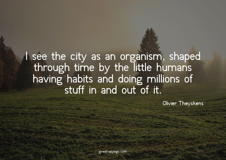 I see the city as an organism, shaped through time by t