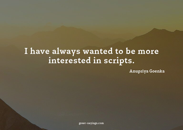 I have always wanted to be more interested in scripts.

