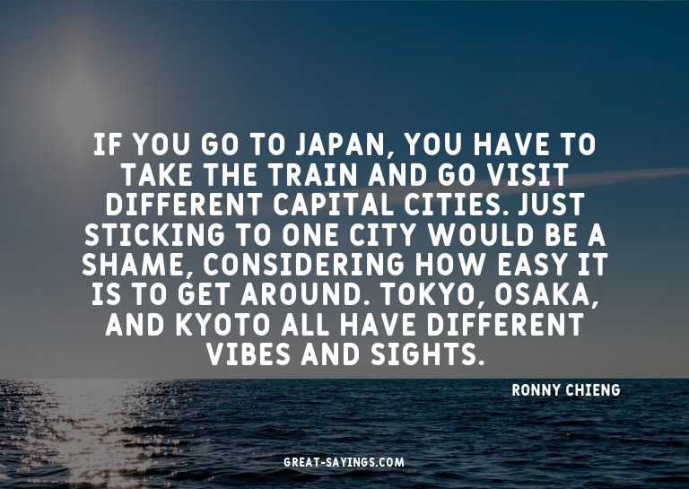 If you go to Japan, you have to take the train and go v