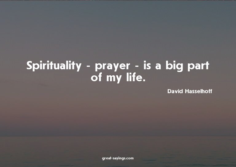 Spirituality - prayer - is a big part of my life.

