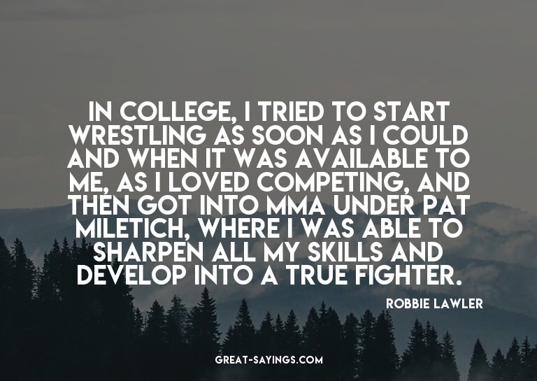 In college, I tried to start wrestling as soon as I cou