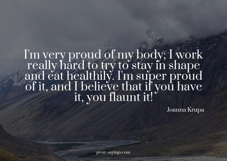 I'm very proud of my body; I work really hard to try to