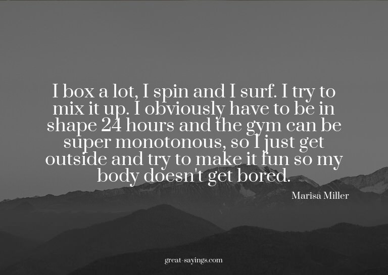 I box a lot, I spin and I surf. I try to mix it up. I o