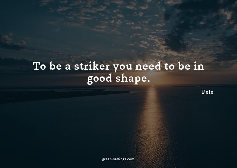 To be a striker you need to be in good shape.

