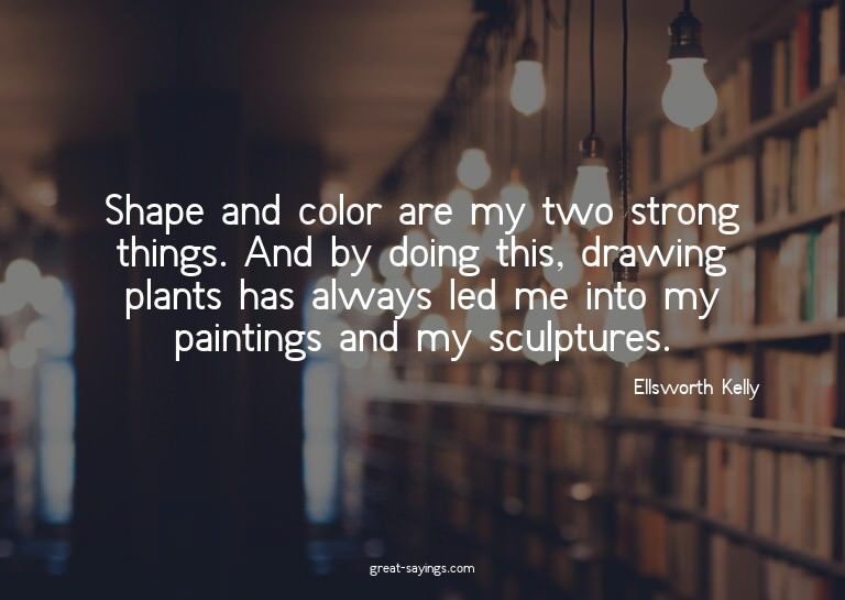 Shape and color are my two strong things. And by doing