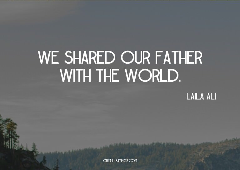 We shared our father with the world.

