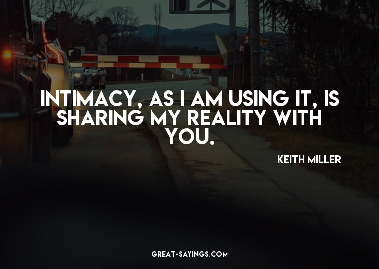 Intimacy, as I am using it, is sharing my reality with