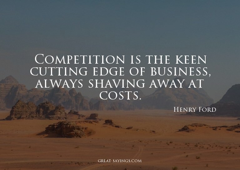 Competition is the keen cutting edge of business, alway
