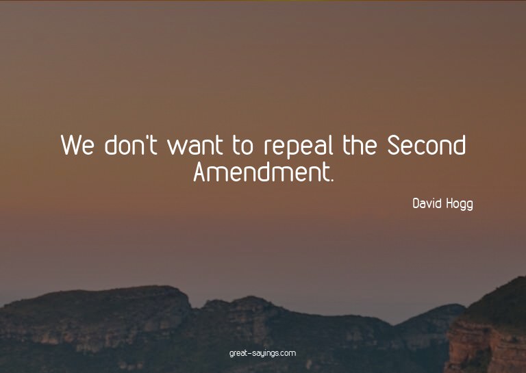 We don't want to repeal the Second Amendment.

