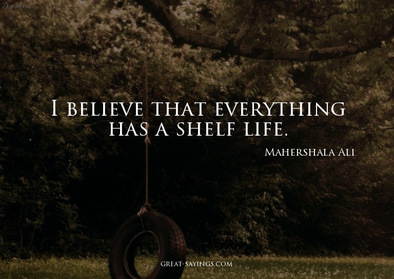 I believe that everything has a shelf life.

