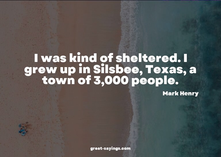 I was kind of sheltered. I grew up in Silsbee, Texas, a