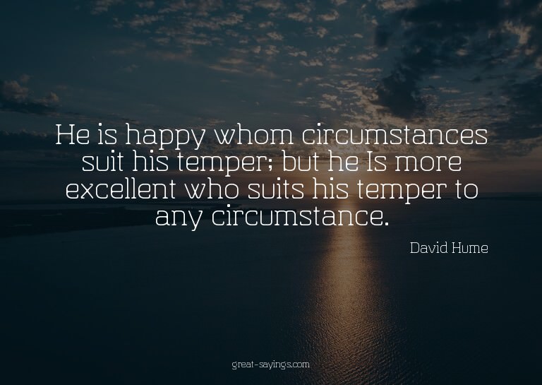 He is happy whom circumstances suit his temper; but he