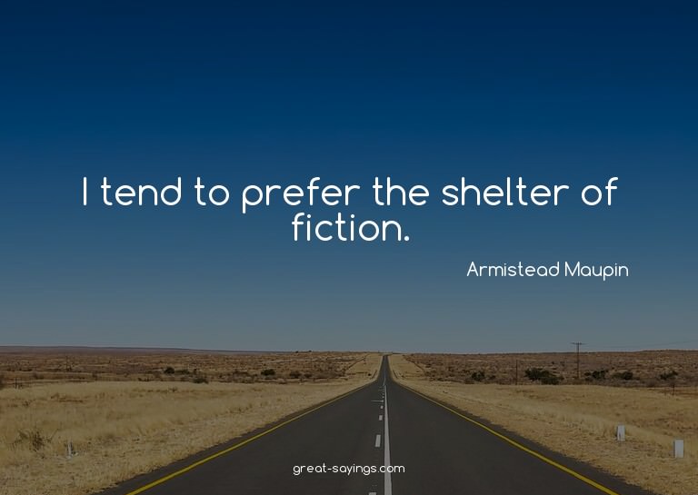 I tend to prefer the shelter of fiction.

