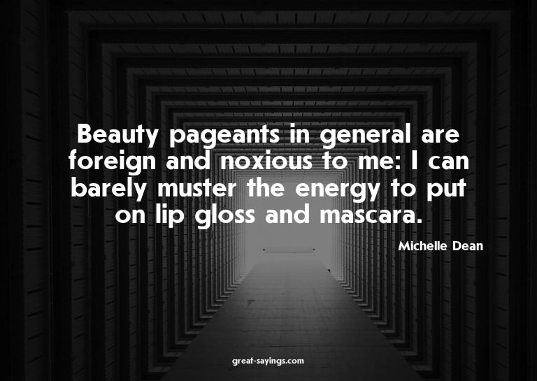 Beauty pageants in general are foreign and noxious to m